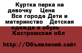 Куртка парка на девочку  › Цена ­ 700 - Все города Дети и материнство » Детская одежда и обувь   . Костромская обл.